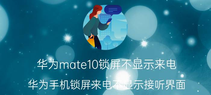 华为mate10锁屏不显示来电 华为手机锁屏来电不显示接听界面？